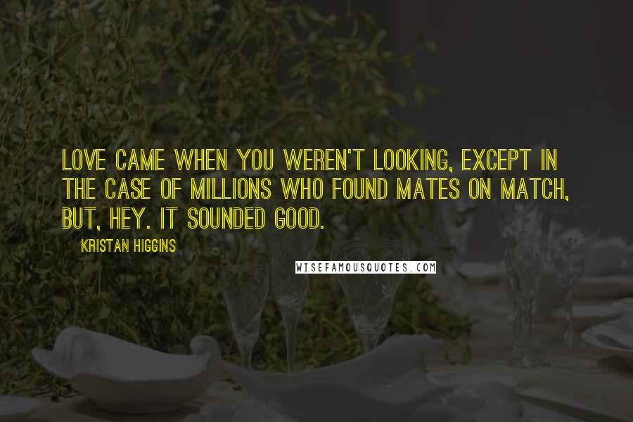 Kristan Higgins Quotes: Love came when you weren't looking, except in the case of millions who found mates on Match, but, hey. It sounded good.