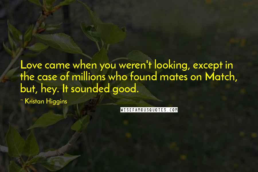 Kristan Higgins Quotes: Love came when you weren't looking, except in the case of millions who found mates on Match, but, hey. It sounded good.