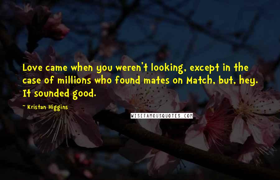 Kristan Higgins Quotes: Love came when you weren't looking, except in the case of millions who found mates on Match, but, hey. It sounded good.