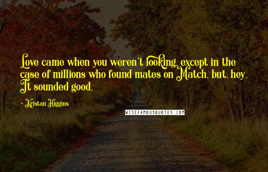 Kristan Higgins Quotes: Love came when you weren't looking, except in the case of millions who found mates on Match, but, hey. It sounded good.