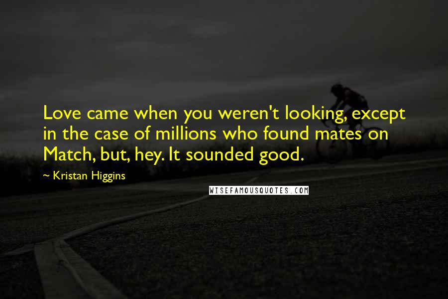 Kristan Higgins Quotes: Love came when you weren't looking, except in the case of millions who found mates on Match, but, hey. It sounded good.