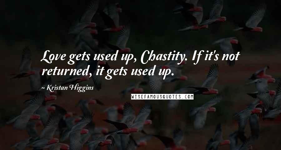 Kristan Higgins Quotes: Love gets used up, Chastity. If it's not returned, it gets used up.
