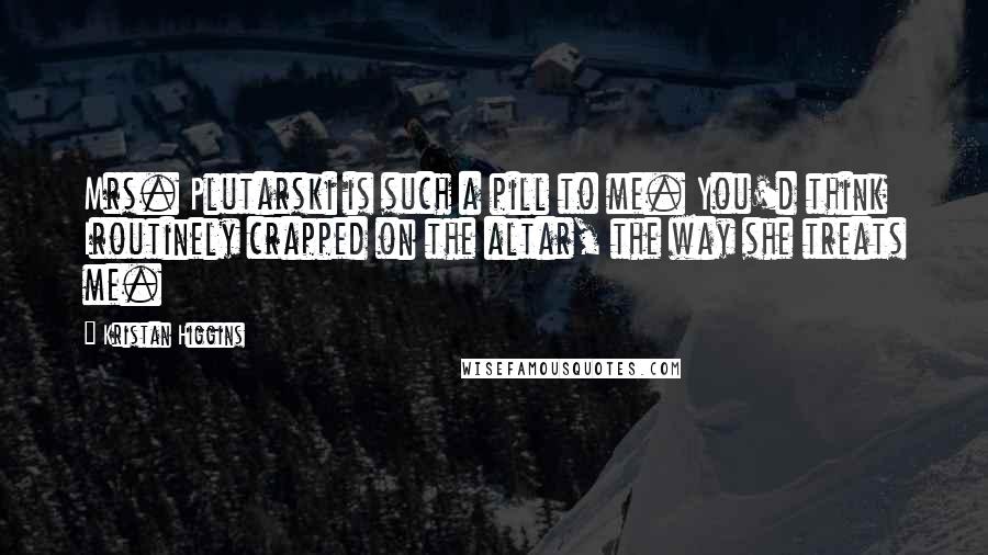 Kristan Higgins Quotes: Mrs. Plutarski is such a pill to me. You'd think Iroutinely crapped on the altar, the way she treats me.