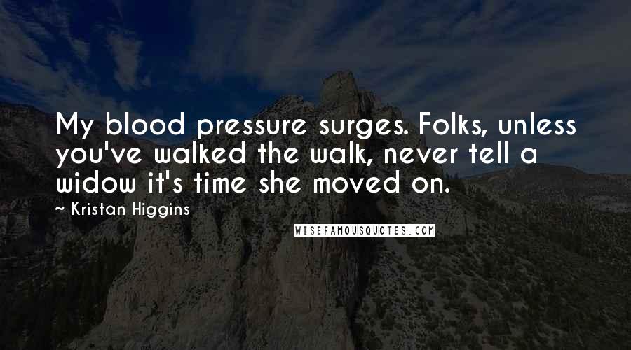 Kristan Higgins Quotes: My blood pressure surges. Folks, unless you've walked the walk, never tell a widow it's time she moved on.