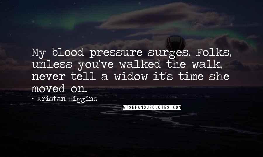 Kristan Higgins Quotes: My blood pressure surges. Folks, unless you've walked the walk, never tell a widow it's time she moved on.