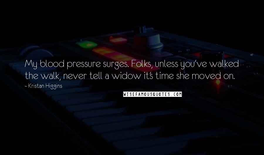 Kristan Higgins Quotes: My blood pressure surges. Folks, unless you've walked the walk, never tell a widow it's time she moved on.