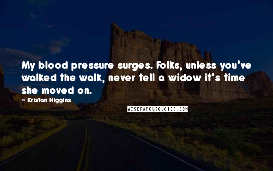 Kristan Higgins Quotes: My blood pressure surges. Folks, unless you've walked the walk, never tell a widow it's time she moved on.