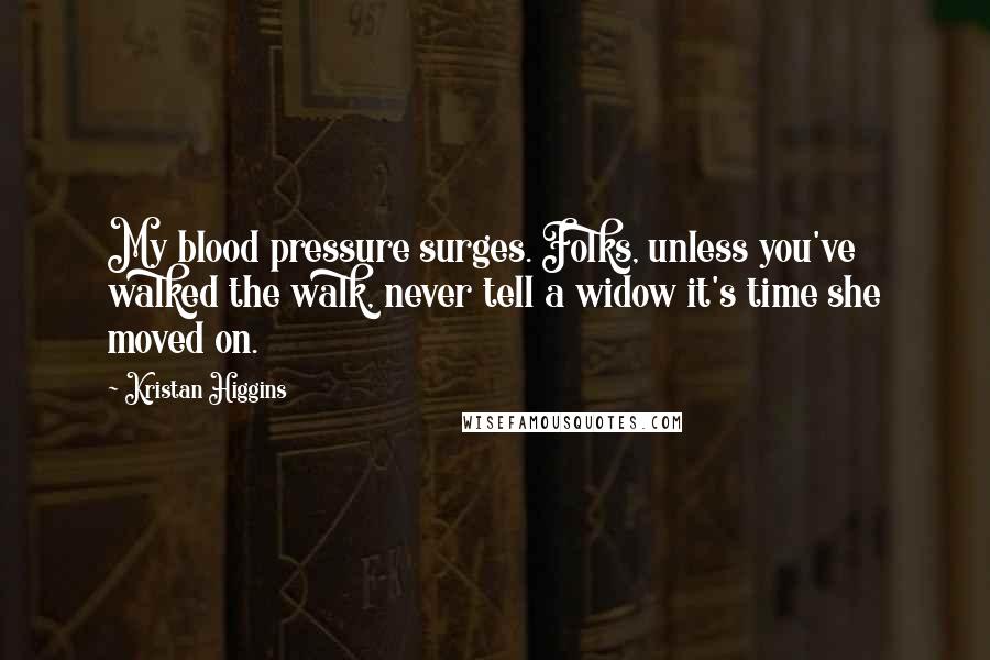 Kristan Higgins Quotes: My blood pressure surges. Folks, unless you've walked the walk, never tell a widow it's time she moved on.