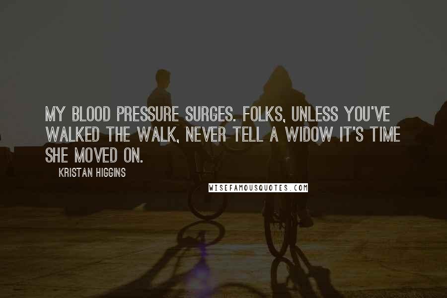 Kristan Higgins Quotes: My blood pressure surges. Folks, unless you've walked the walk, never tell a widow it's time she moved on.