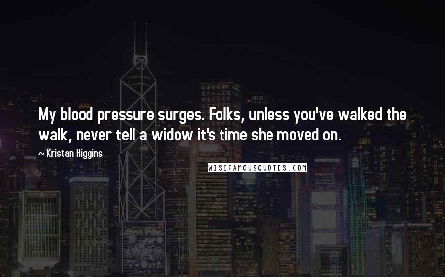 Kristan Higgins Quotes: My blood pressure surges. Folks, unless you've walked the walk, never tell a widow it's time she moved on.