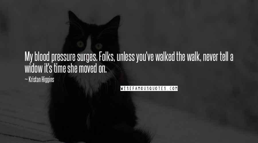 Kristan Higgins Quotes: My blood pressure surges. Folks, unless you've walked the walk, never tell a widow it's time she moved on.