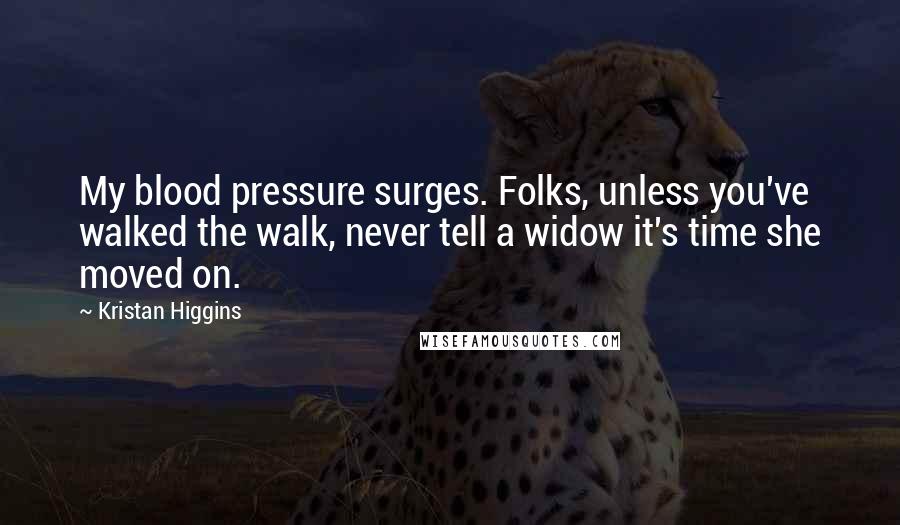 Kristan Higgins Quotes: My blood pressure surges. Folks, unless you've walked the walk, never tell a widow it's time she moved on.