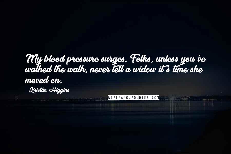 Kristan Higgins Quotes: My blood pressure surges. Folks, unless you've walked the walk, never tell a widow it's time she moved on.