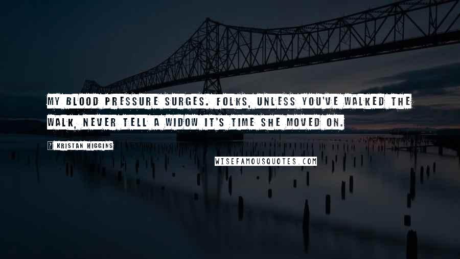 Kristan Higgins Quotes: My blood pressure surges. Folks, unless you've walked the walk, never tell a widow it's time she moved on.