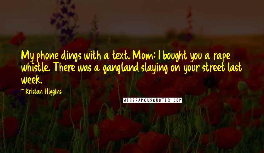 Kristan Higgins Quotes: My phone dings with a text. Mom: I bought you a rape whistle. There was a gangland slaying on your street last week.