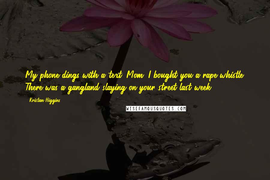 Kristan Higgins Quotes: My phone dings with a text. Mom: I bought you a rape whistle. There was a gangland slaying on your street last week.