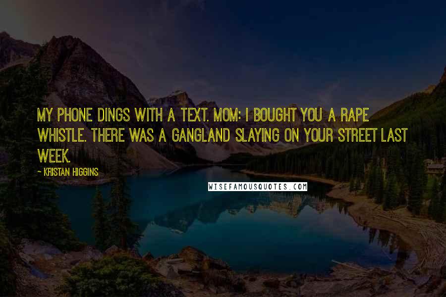 Kristan Higgins Quotes: My phone dings with a text. Mom: I bought you a rape whistle. There was a gangland slaying on your street last week.