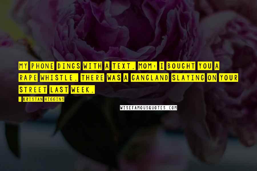Kristan Higgins Quotes: My phone dings with a text. Mom: I bought you a rape whistle. There was a gangland slaying on your street last week.