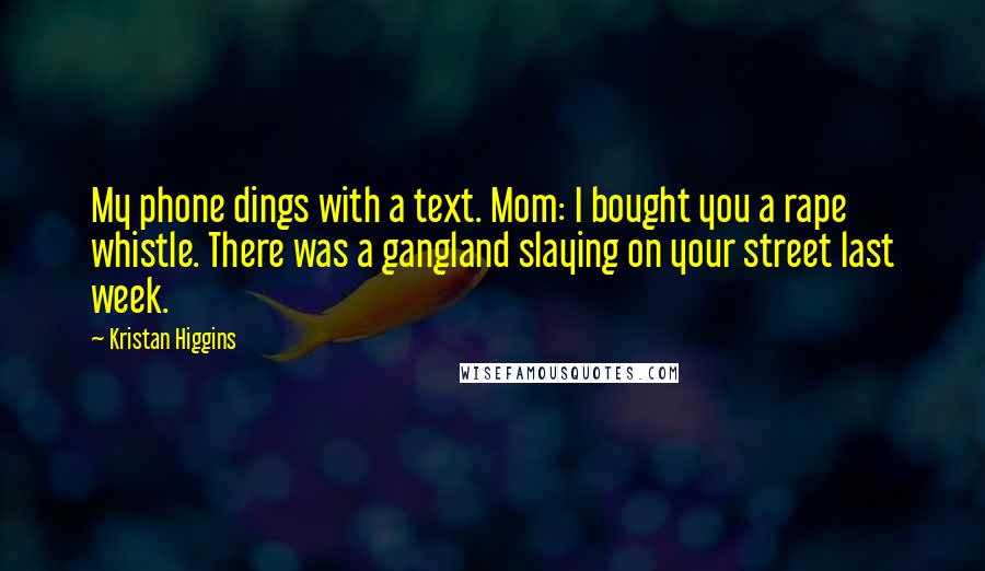 Kristan Higgins Quotes: My phone dings with a text. Mom: I bought you a rape whistle. There was a gangland slaying on your street last week.