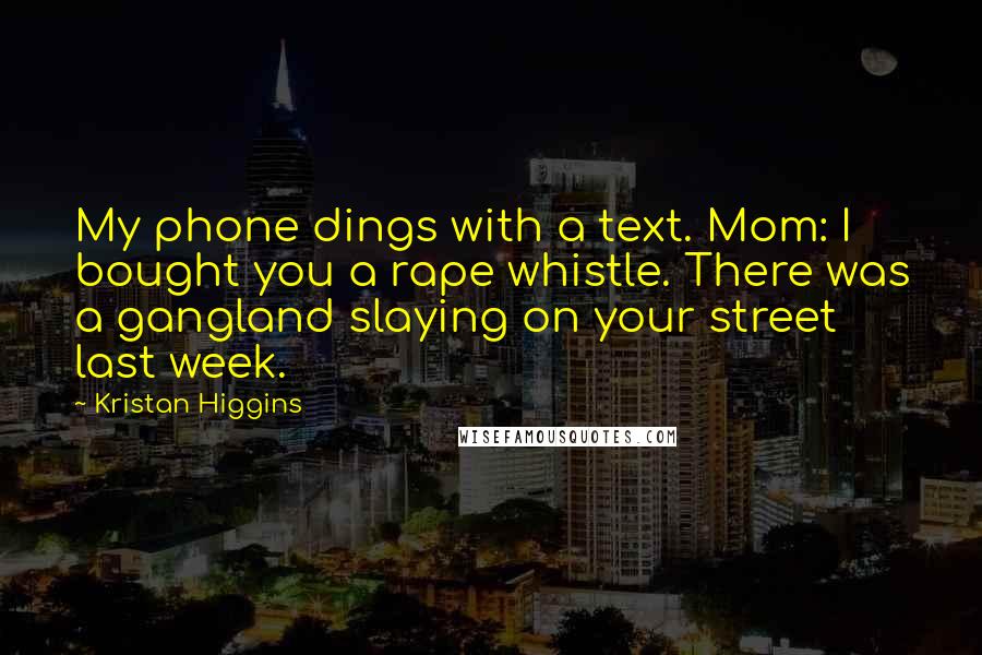 Kristan Higgins Quotes: My phone dings with a text. Mom: I bought you a rape whistle. There was a gangland slaying on your street last week.