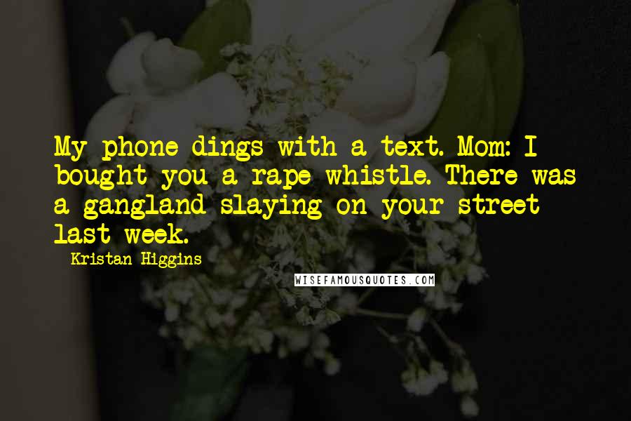 Kristan Higgins Quotes: My phone dings with a text. Mom: I bought you a rape whistle. There was a gangland slaying on your street last week.