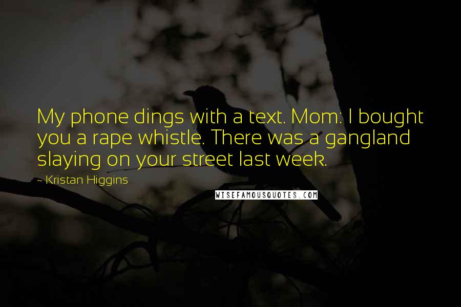 Kristan Higgins Quotes: My phone dings with a text. Mom: I bought you a rape whistle. There was a gangland slaying on your street last week.