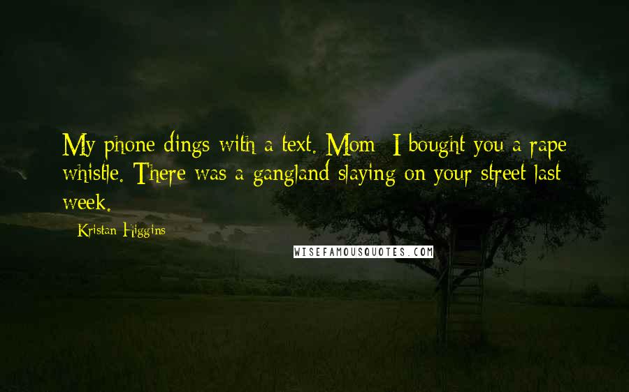 Kristan Higgins Quotes: My phone dings with a text. Mom: I bought you a rape whistle. There was a gangland slaying on your street last week.