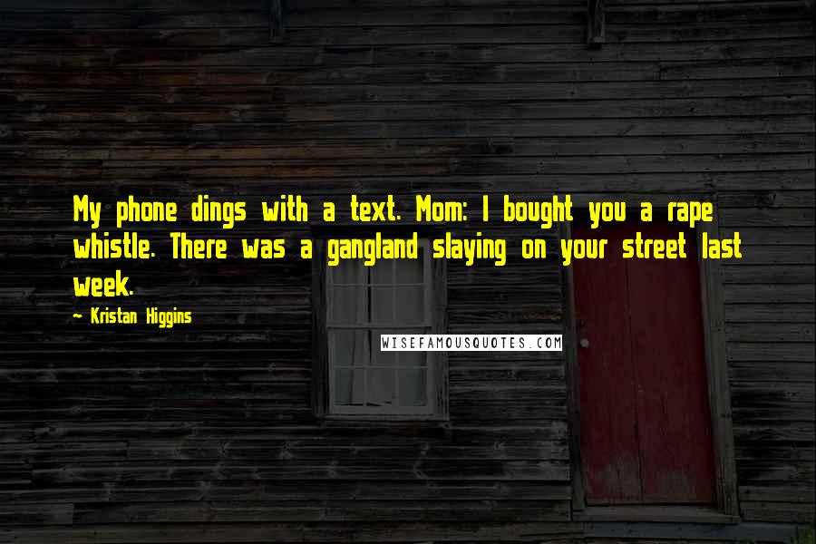 Kristan Higgins Quotes: My phone dings with a text. Mom: I bought you a rape whistle. There was a gangland slaying on your street last week.