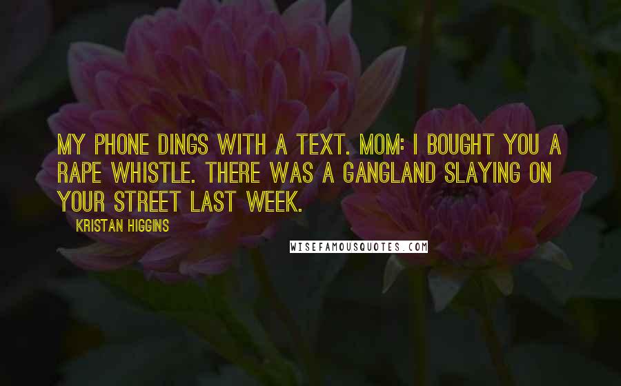 Kristan Higgins Quotes: My phone dings with a text. Mom: I bought you a rape whistle. There was a gangland slaying on your street last week.