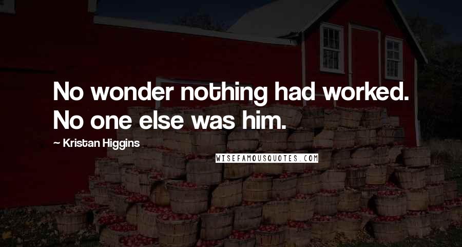 Kristan Higgins Quotes: No wonder nothing had worked. No one else was him.