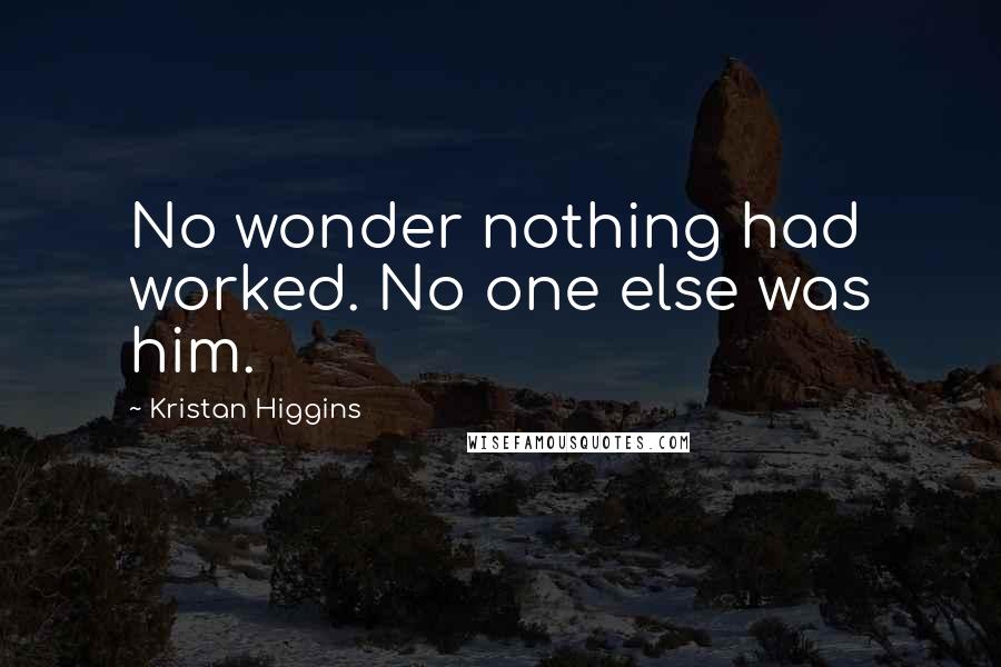 Kristan Higgins Quotes: No wonder nothing had worked. No one else was him.