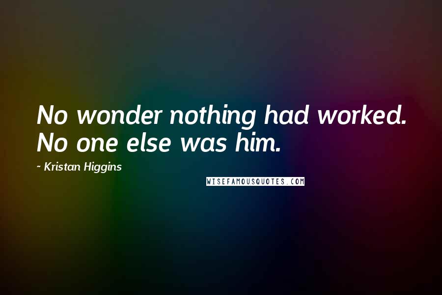 Kristan Higgins Quotes: No wonder nothing had worked. No one else was him.