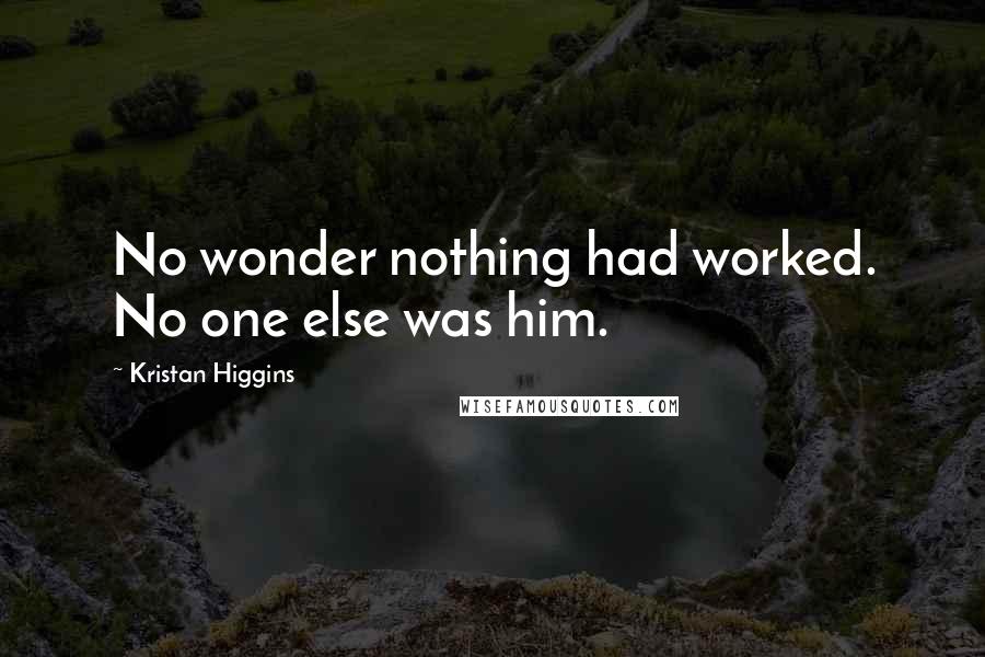 Kristan Higgins Quotes: No wonder nothing had worked. No one else was him.