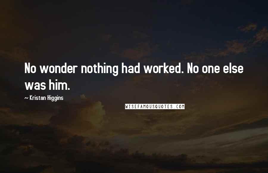 Kristan Higgins Quotes: No wonder nothing had worked. No one else was him.