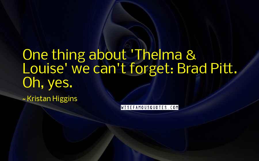 Kristan Higgins Quotes: One thing about 'Thelma & Louise' we can't forget: Brad Pitt. Oh, yes.