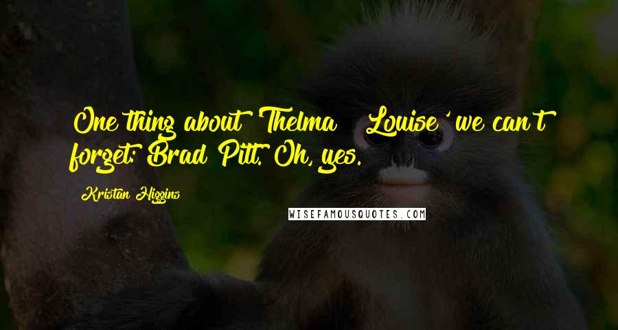 Kristan Higgins Quotes: One thing about 'Thelma & Louise' we can't forget: Brad Pitt. Oh, yes.