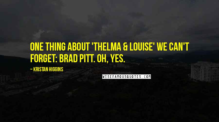 Kristan Higgins Quotes: One thing about 'Thelma & Louise' we can't forget: Brad Pitt. Oh, yes.