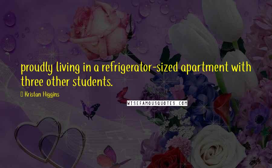 Kristan Higgins Quotes: proudly living in a refrigerator-sized apartment with three other students.