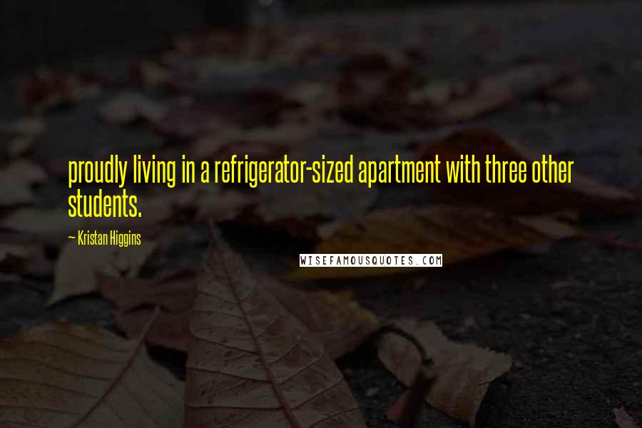 Kristan Higgins Quotes: proudly living in a refrigerator-sized apartment with three other students.