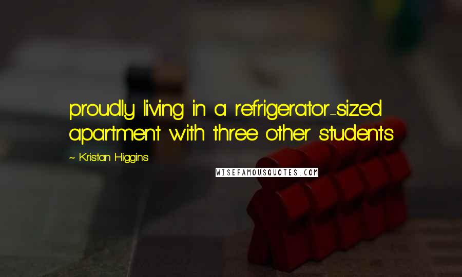 Kristan Higgins Quotes: proudly living in a refrigerator-sized apartment with three other students.