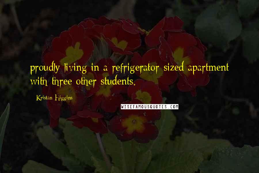 Kristan Higgins Quotes: proudly living in a refrigerator-sized apartment with three other students.