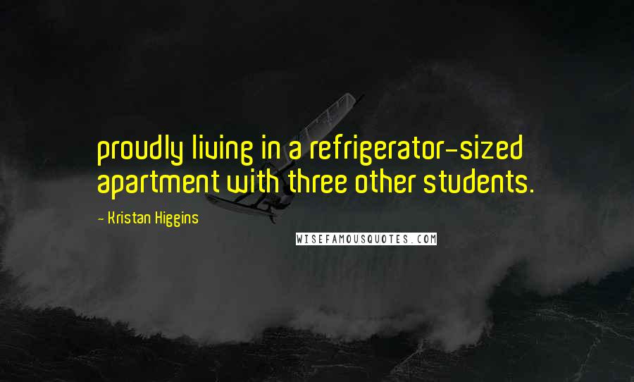 Kristan Higgins Quotes: proudly living in a refrigerator-sized apartment with three other students.