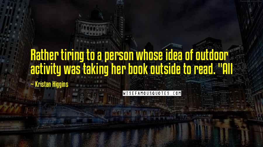 Kristan Higgins Quotes: Rather tiring to a person whose idea of outdoor activity was taking her book outside to read. "All