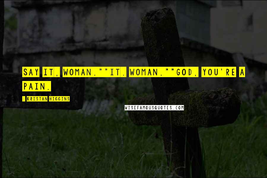 Kristan Higgins Quotes: Say it, woman.""It. Woman.""God, you're a pain.