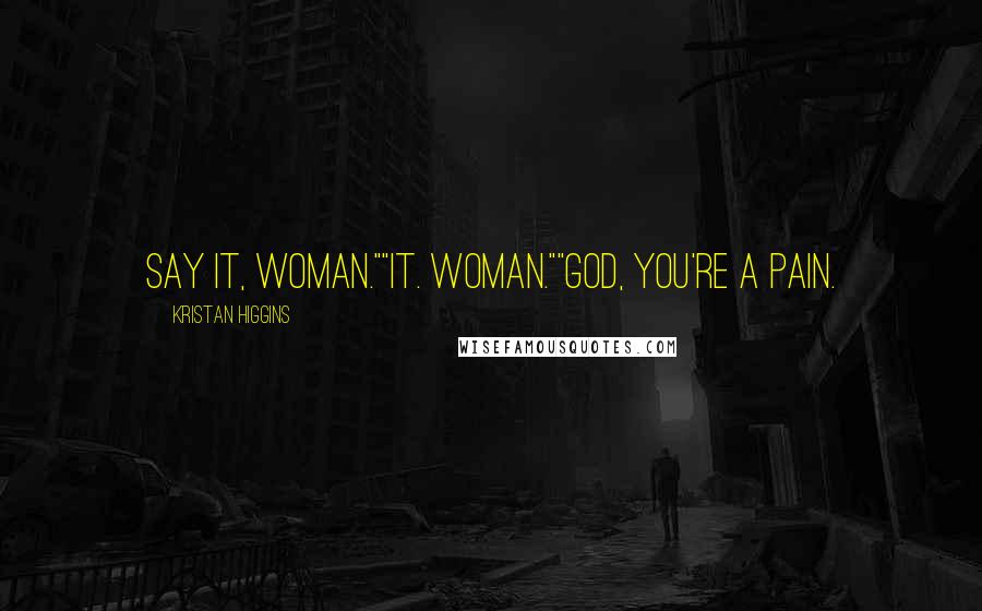 Kristan Higgins Quotes: Say it, woman.""It. Woman.""God, you're a pain.