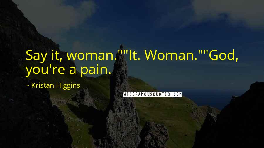 Kristan Higgins Quotes: Say it, woman.""It. Woman.""God, you're a pain.