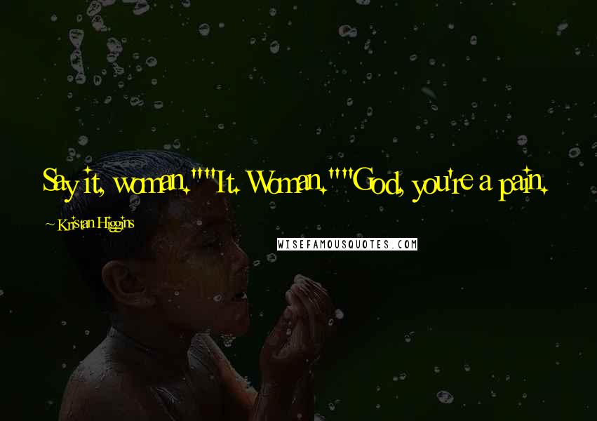 Kristan Higgins Quotes: Say it, woman.""It. Woman.""God, you're a pain.