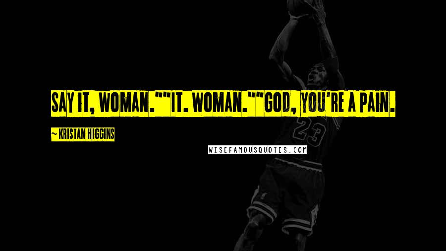 Kristan Higgins Quotes: Say it, woman.""It. Woman.""God, you're a pain.