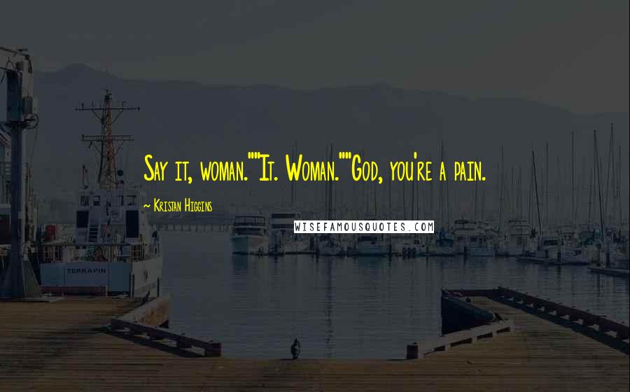 Kristan Higgins Quotes: Say it, woman.""It. Woman.""God, you're a pain.