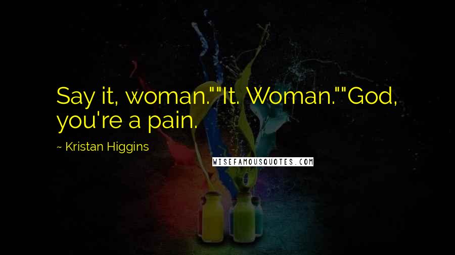 Kristan Higgins Quotes: Say it, woman.""It. Woman.""God, you're a pain.